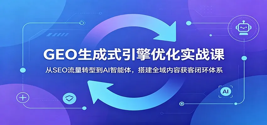 GEO生成式引擎优化实战课：从SEO流量转型到AI智能体，搭建全域内容获客闭环体系_趣客盟
