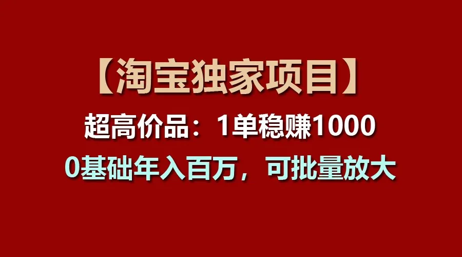 【淘宝独家项目】超高价品：1单稳赚1000多，0基础年入百万，可批量放大-趣酷猫资源网
