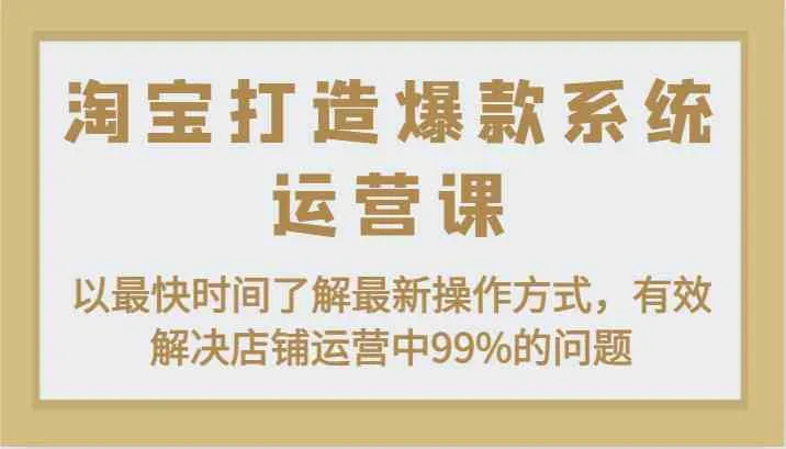 淘宝打造爆款系统运营课：以最快时间了解最新操作方式，有效解决店铺运营中99%的问题-趣酷猫资源网