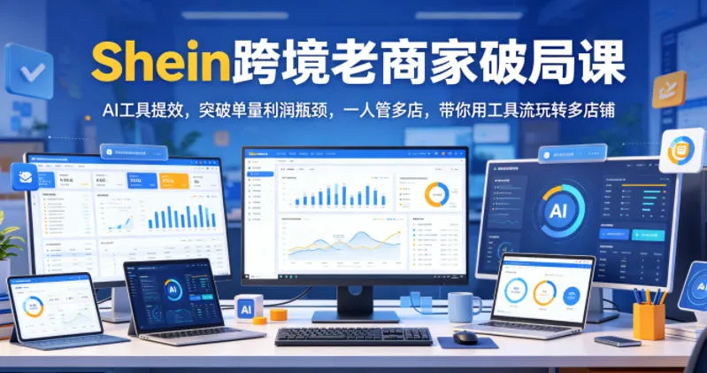 Shein跨境老商家破局课，AI工具提效，突破单量利润瓶颈，一人管多店，带你用工具流玩转多店铺_趣客盟