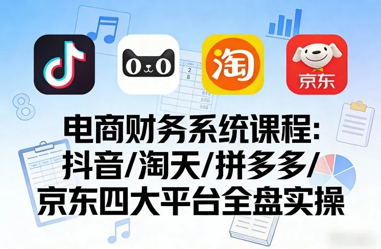 电商财务系统课程,覆盖抖音、淘天、拼多多、京东四大主流平台的全盘实操