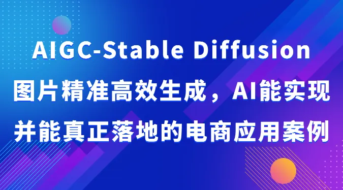 AIGC-Stable Diffusion图片精准高效生成，AI能实现并能真正落地的电商应用案例-趣酷猫资源网