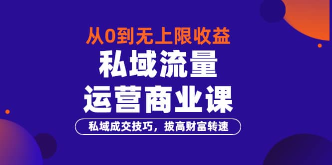 从0到无上限收益的《私域流量运营商业课》私域成交技巧，拔高财富转速 - 趣酷猫