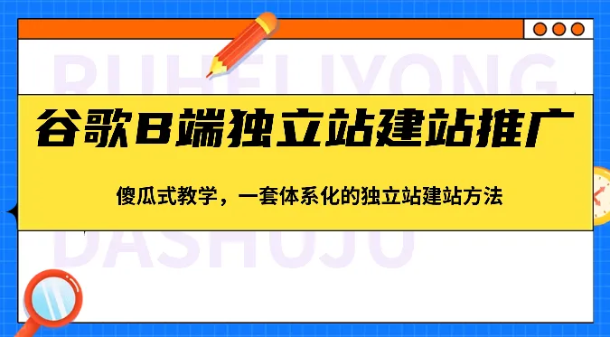 谷歌B端独立站建站推广，傻瓜式教学，一套体系化的独立站建站方法（83节）-趣酷猫资源网