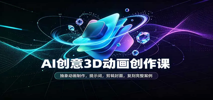 AI赋能创意3D动画制作课程：深度解析抽象动画技巧、高效剪辑与封面设计，实战复刻经典案例教程 - 趣客盟