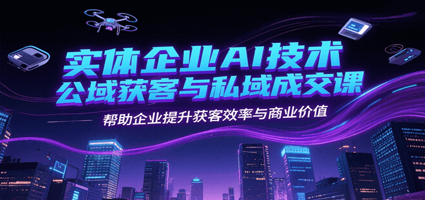 实体企业AI技术公域获客与私域成交课，帮助企业提升获客效率与商业价值-趣酷猫资源网