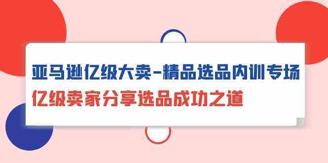 亚马逊亿级大卖精品选品内训专场，亿级卖家分享选品成功之道-趣酷猫资源网