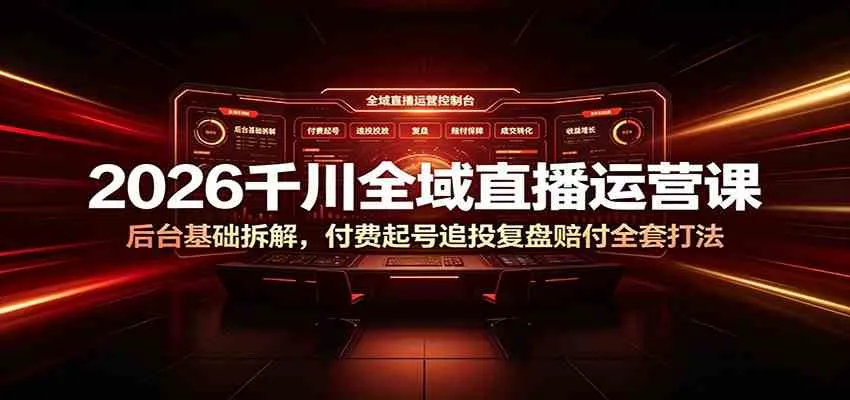 2026千川全域直播运营课程:深度解析后台、付费起号技巧、追投复盘与赔付策略全攻略_趣客盟