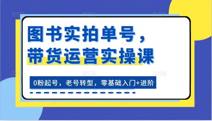 图书实拍单号，带货运营实操课：0粉起号，老号转型，零基础入门+进阶-趣酷猫资源网