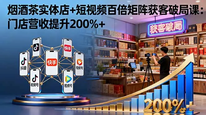 烟酒茶实体店+短视频百倍矩阵获客破局课：门店营收提升200%+-趣酷猫资源网