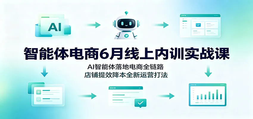 AI智能体电商内训实战课（6月）：全链路AI智能体落地，店铺运营增效降本新策略_趣客盟