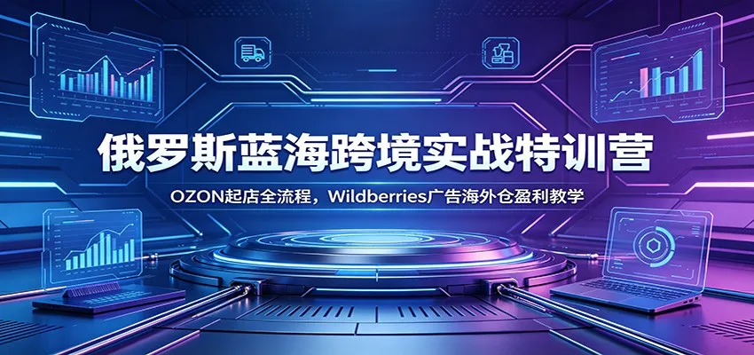 俄罗斯蓝海跨境实战特训营:OZON开店全攻略 + Wildberries广告+海外仓盈利秘籍,一站式跨境电商学习教程_趣客盟