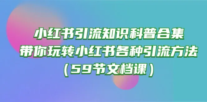小红书引流知识科普合集，带你玩转小红书各种引流方法（59节文档课）-趣酷猫资源网