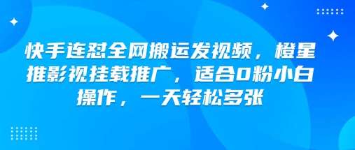 快手连怼全网搬运发视频，橙星推影视挂载推广，适合0粉小白操作，一天轻松多张 - 趣酷猫