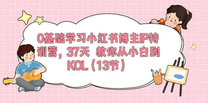 0基础学习小红书博主IP特训营【第5期】，37天教你从小白到KOL（13节）-趣酷猫资源网